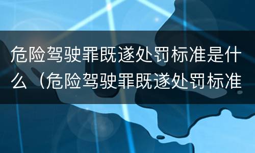 危险驾驶罪既遂处罚标准是什么（危险驾驶罪既遂处罚标准是什么规定）