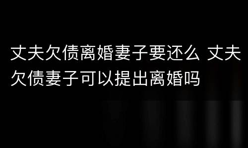 丈夫欠债离婚妻子要还么 丈夫欠债妻子可以提出离婚吗