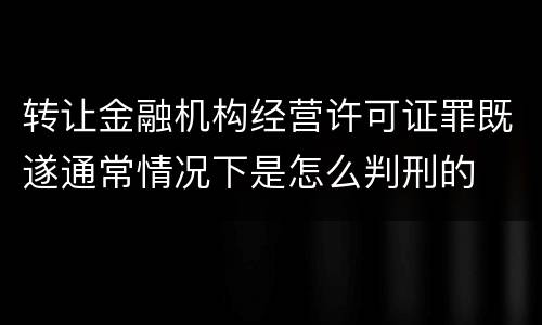 转让金融机构经营许可证罪既遂通常情况下是怎么判刑的