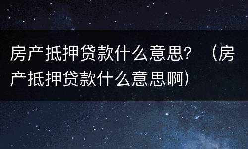 房产抵押贷款什么意思？（房产抵押贷款什么意思啊）