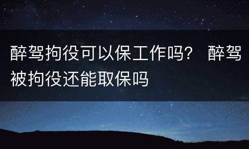 醉驾拘役可以保工作吗？ 醉驾被拘役还能取保吗