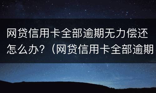 网贷信用卡全部逾期无力偿还怎么办?（网贷信用卡全部逾期无力偿还怎么办会坐牢吗）