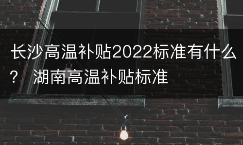 长沙高温补贴2022标准有什么？ 湖南高温补贴标准