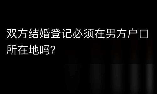 双方结婚登记必须在男方户口所在地吗？