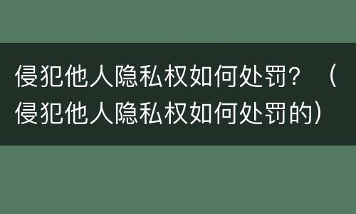 侵犯他人隐私权如何处罚？（侵犯他人隐私权如何处罚的）