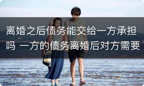 离婚之后债务能交给一方承担吗 一方的债务离婚后对方需要承担吗