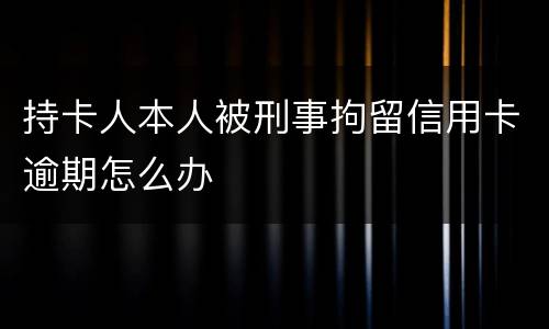 持卡人本人被刑事拘留信用卡逾期怎么办