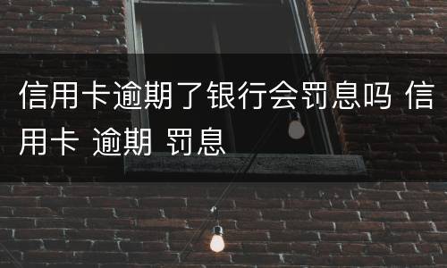 信用卡逾期了银行会罚息吗 信用卡 逾期 罚息