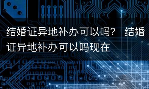 结婚证异地补办可以吗？ 结婚证异地补办可以吗现在