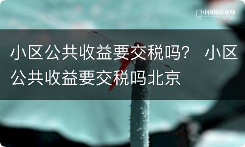 小区公共收益要交税吗？ 小区公共收益要交税吗北京