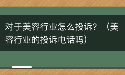 对于美容行业怎么投诉？（美容行业的投诉电话吗）