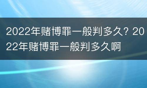 2022年赌博罪一般判多久? 2022年赌博罪一般判多久啊