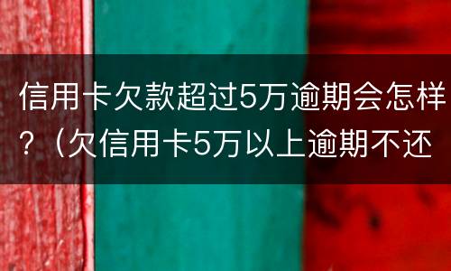 信用卡欠款超过5万逾期会怎样?（欠信用卡5万以上逾期不还款）