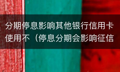 分期停息影响其他银行信用卡使用不（停息分期会影响征信吗）