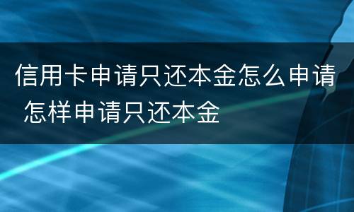 信用卡申请只还本金怎么申请 怎样申请只还本金