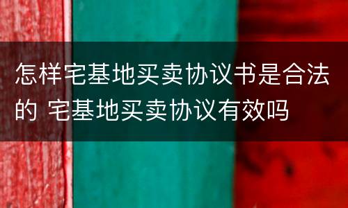 怎样宅基地买卖协议书是合法的 宅基地买卖协议有效吗