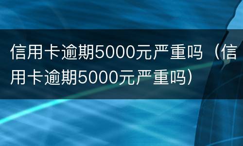 信用卡逾期5000元严重吗（信用卡逾期5000元严重吗）