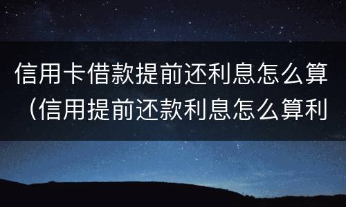 信用卡借款提前还利息怎么算（信用提前还款利息怎么算利息）