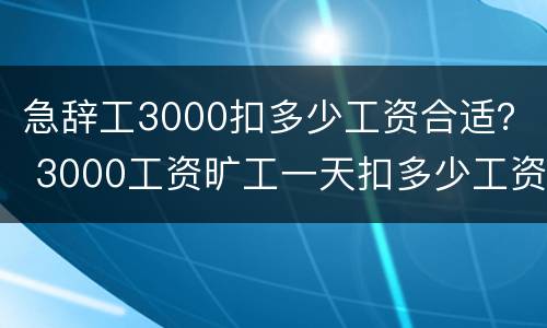 急辞工3000扣多少工资合适？ 3000工资旷工一天扣多少工资