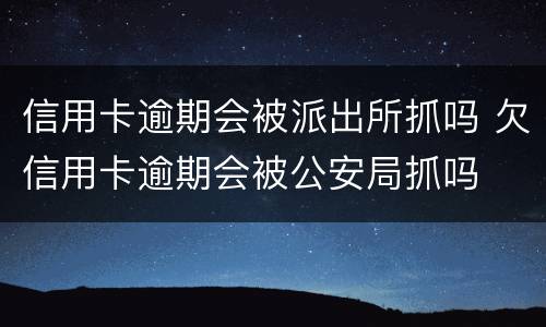 信用卡逾期会被派出所抓吗 欠信用卡逾期会被公安局抓吗