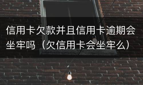 信用卡欠款并且信用卡逾期会坐牢吗（欠信用卡会坐牢么）