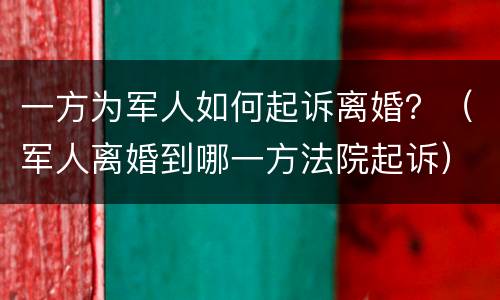 一方为军人如何起诉离婚？（军人离婚到哪一方法院起诉）