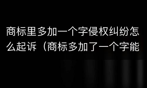 商标里多加一个字侵权纠纷怎么起诉（商标多加了一个字能注册吗）