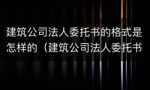 建筑公司法人委托书的格式是怎样的（建筑公司法人委托书的格式是怎样的呢）