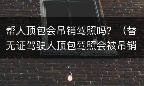 帮人顶包会吊销驾照吗？（替无证驾驶人顶包驾照会被吊销吗）