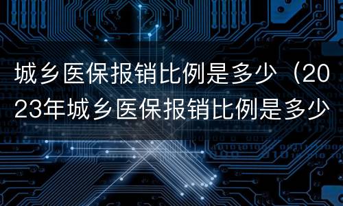 城乡医保报销比例是多少（2023年城乡医保报销比例是多少）