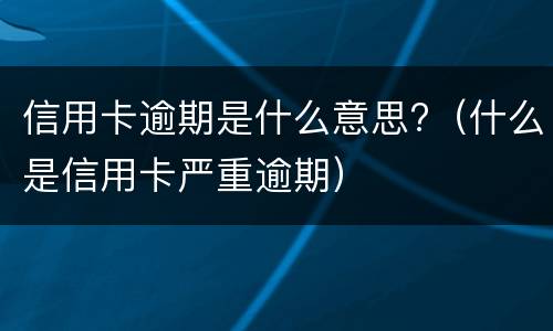 信用卡逾期是什么意思?（什么是信用卡严重逾期）