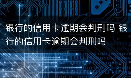 银行的信用卡逾期会判刑吗 银行的信用卡逾期会判刑吗