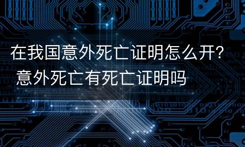 在我国意外死亡证明怎么开？ 意外死亡有死亡证明吗