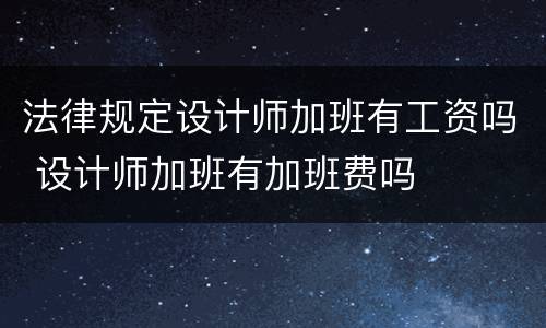 法律规定设计师加班有工资吗 设计师加班有加班费吗