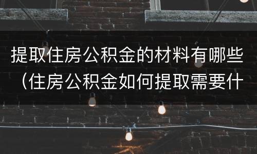 提取住房公积金的材料有哪些（住房公积金如何提取需要什么材料）