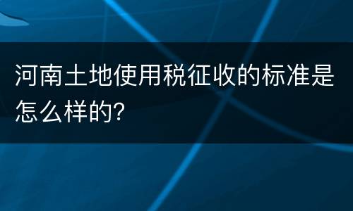 河南土地使用税征收的标准是怎么样的？