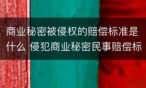 商业秘密被侵权的赔偿标准是什么 侵犯商业秘密民事赔偿标准