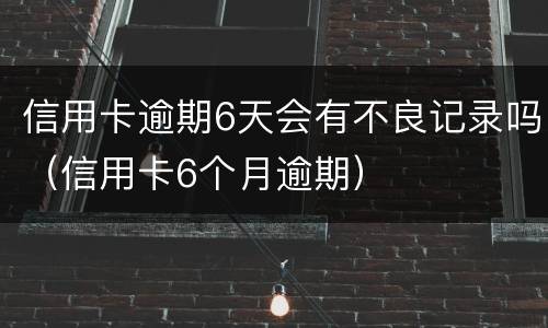 信用卡逾期6天会有不良记录吗（信用卡6个月逾期）