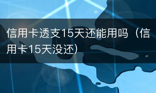 信用卡透支15天还能用吗（信用卡15天没还）