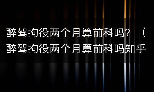 醉驾拘役两个月算前科吗？（醉驾拘役两个月算前科吗知乎）