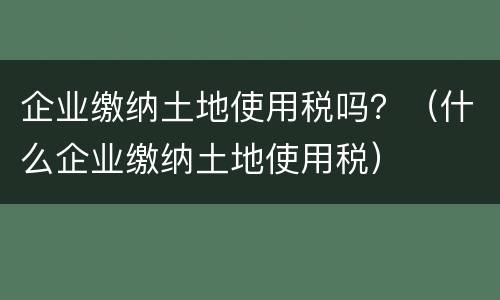 企业缴纳土地使用税吗？（什么企业缴纳土地使用税）