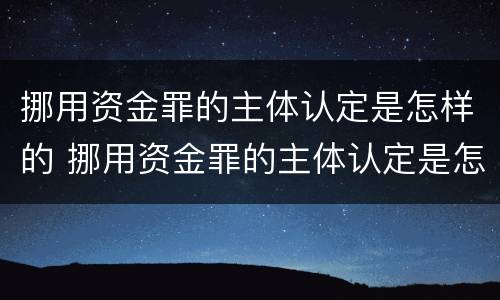 挪用资金罪的主体认定是怎样的 挪用资金罪的主体认定是怎样的