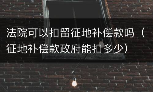 法院可以扣留征地补偿款吗（征地补偿款政府能扣多少）