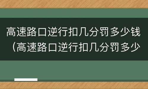 高速路口逆行扣几分罚多少钱（高速路口逆行扣几分罚多少钱一次）