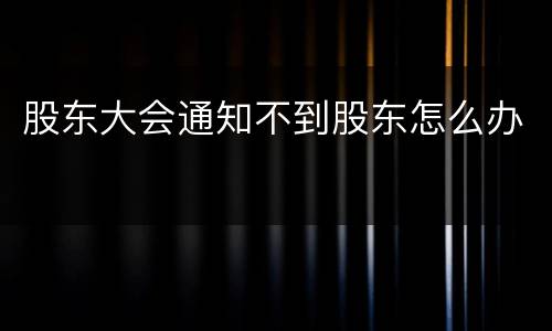 股东大会通知不到股东怎么办