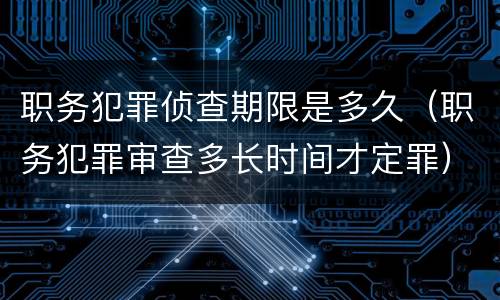 职务犯罪侦查期限是多久（职务犯罪审查多长时间才定罪）