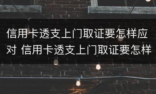 信用卡透支上门取证要怎样应对 信用卡透支上门取证要怎样应对风险