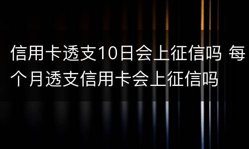 信用卡透支10日会上征信吗 每个月透支信用卡会上征信吗