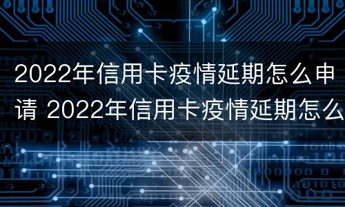 2022年信用卡疫情延期怎么申请 2022年信用卡疫情延期怎么申请呢