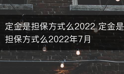 定金是担保方式么2022 定金是担保方式么2022年7月